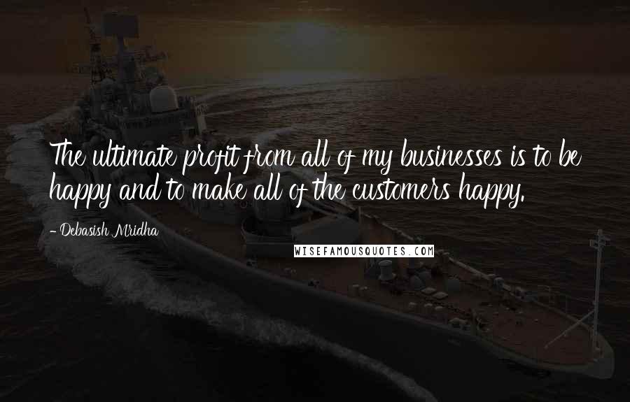 Debasish Mridha Quotes: The ultimate profit from all of my businesses is to be happy and to make all of the customers happy.