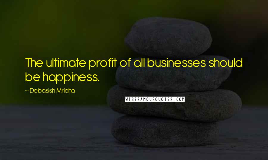 Debasish Mridha Quotes: The ultimate profit of all businesses should be happiness.