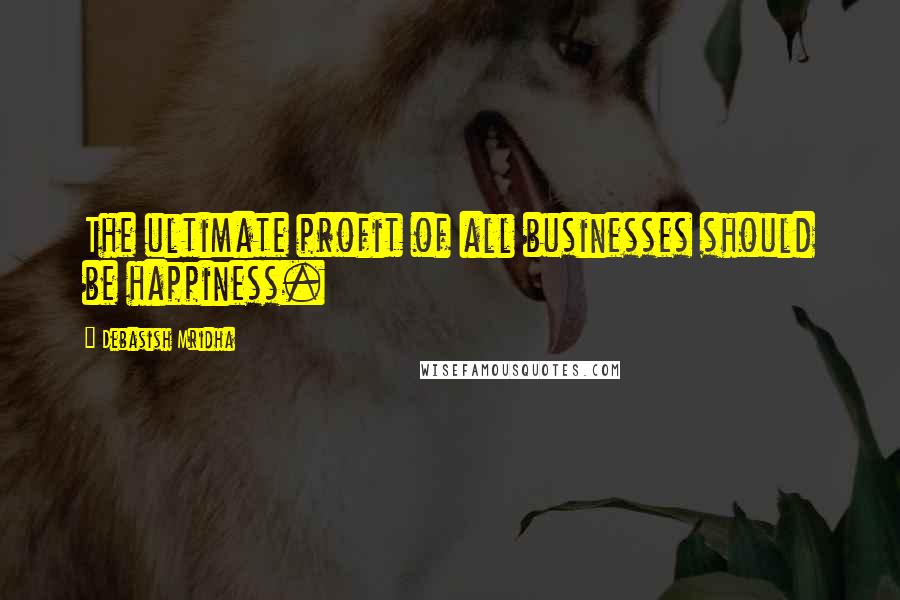 Debasish Mridha Quotes: The ultimate profit of all businesses should be happiness.