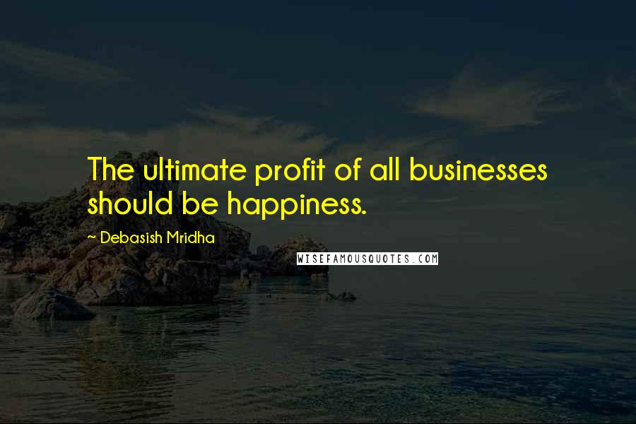 Debasish Mridha Quotes: The ultimate profit of all businesses should be happiness.