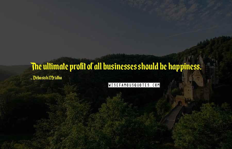 Debasish Mridha Quotes: The ultimate profit of all businesses should be happiness.