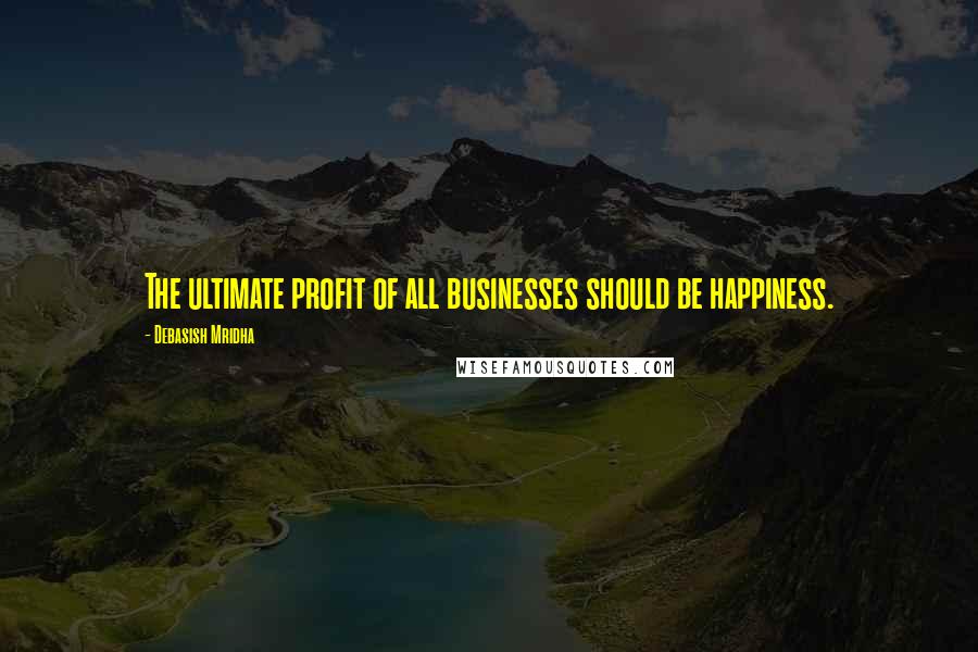 Debasish Mridha Quotes: The ultimate profit of all businesses should be happiness.