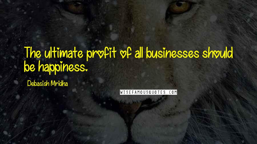 Debasish Mridha Quotes: The ultimate profit of all businesses should be happiness.