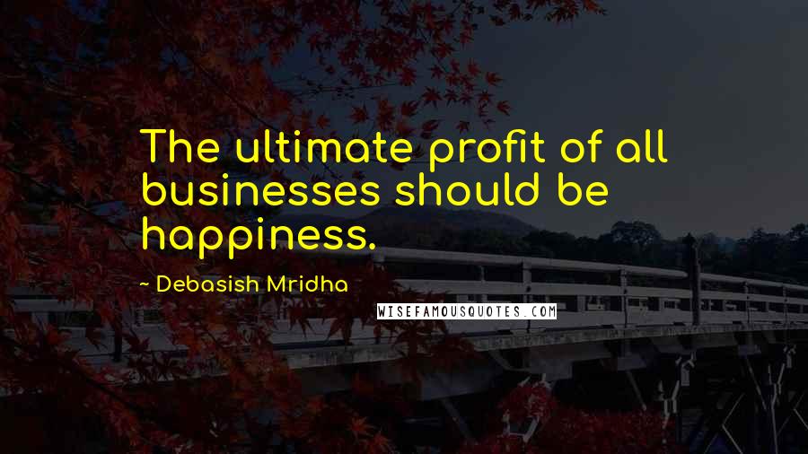 Debasish Mridha Quotes: The ultimate profit of all businesses should be happiness.