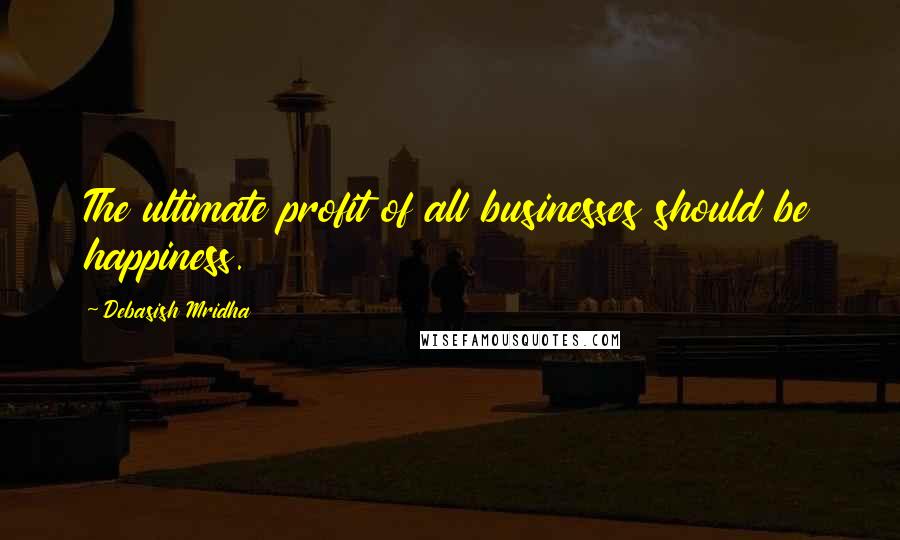 Debasish Mridha Quotes: The ultimate profit of all businesses should be happiness.