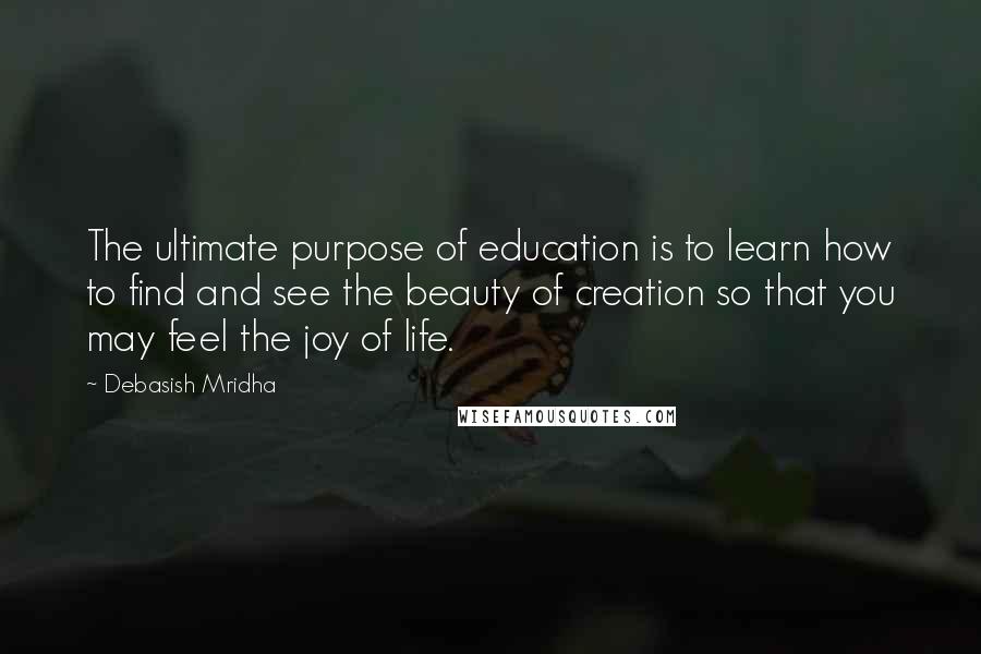 Debasish Mridha Quotes: The ultimate purpose of education is to learn how to find and see the beauty of creation so that you may feel the joy of life.