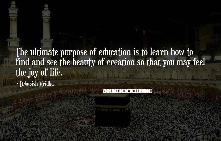 Debasish Mridha Quotes: The ultimate purpose of education is to learn how to find and see the beauty of creation so that you may feel the joy of life.