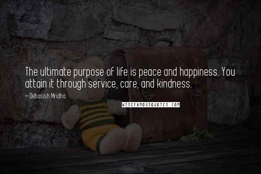 Debasish Mridha Quotes: The ultimate purpose of life is peace and happiness. You attain it through service, care, and kindness.