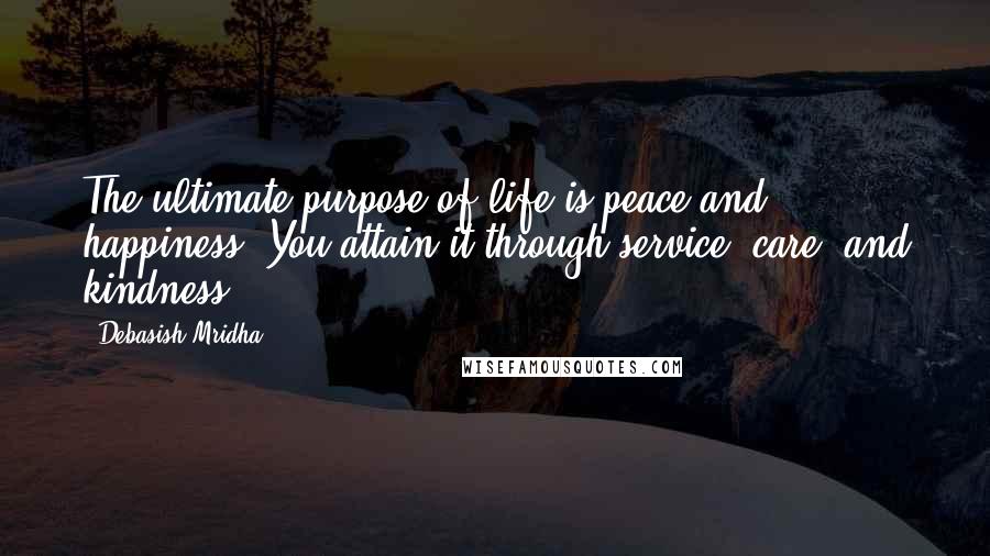 Debasish Mridha Quotes: The ultimate purpose of life is peace and happiness. You attain it through service, care, and kindness.