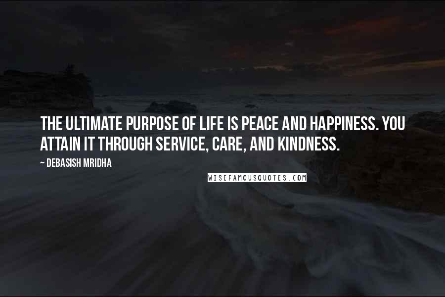 Debasish Mridha Quotes: The ultimate purpose of life is peace and happiness. You attain it through service, care, and kindness.