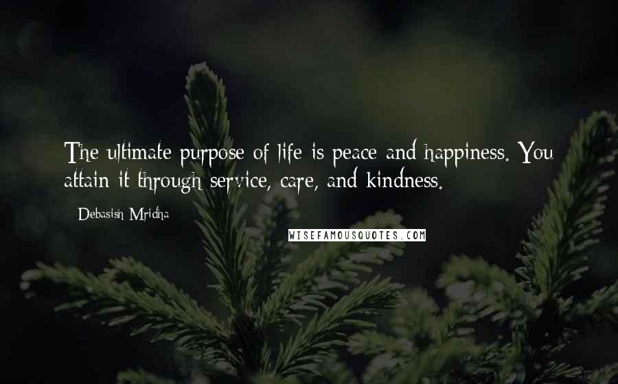 Debasish Mridha Quotes: The ultimate purpose of life is peace and happiness. You attain it through service, care, and kindness.