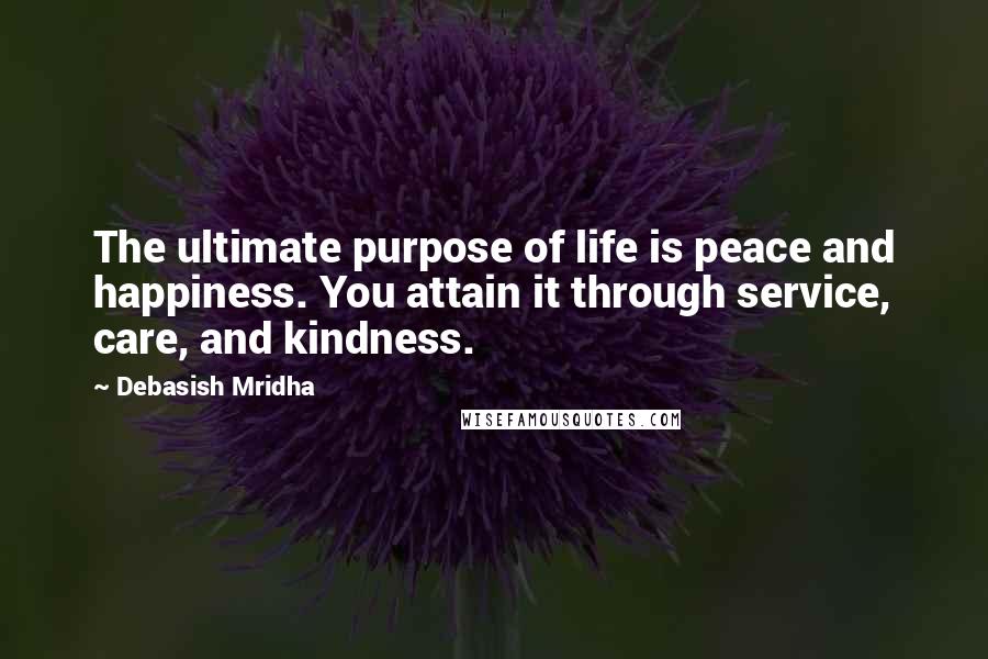 Debasish Mridha Quotes: The ultimate purpose of life is peace and happiness. You attain it through service, care, and kindness.