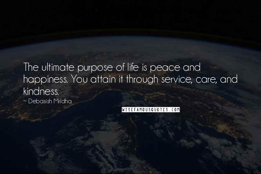 Debasish Mridha Quotes: The ultimate purpose of life is peace and happiness. You attain it through service, care, and kindness.