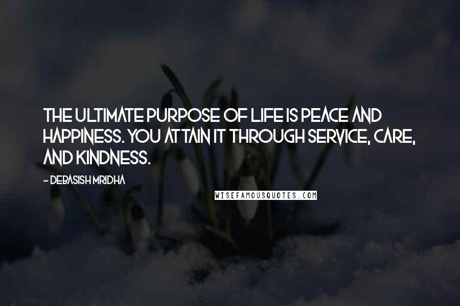 Debasish Mridha Quotes: The ultimate purpose of life is peace and happiness. You attain it through service, care, and kindness.