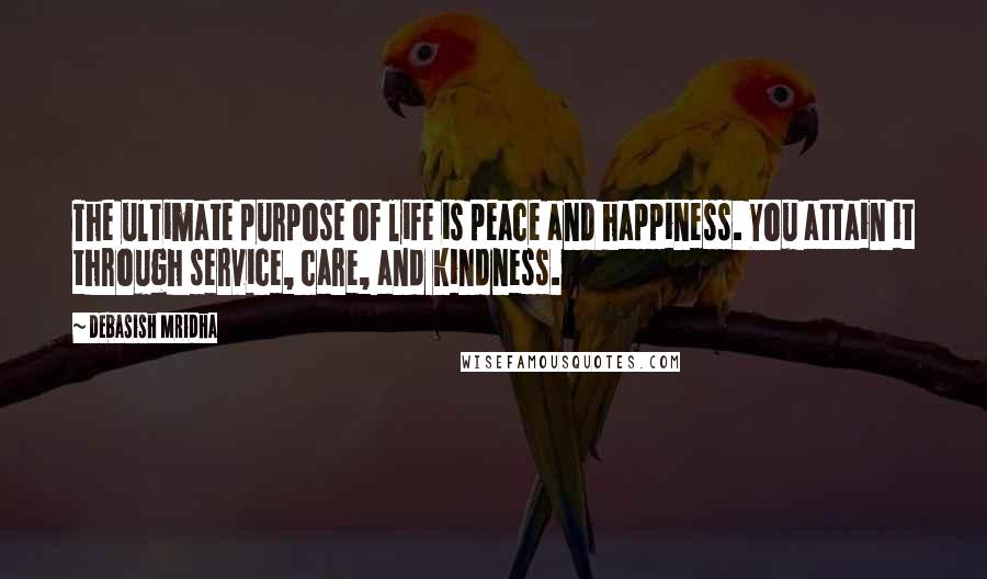 Debasish Mridha Quotes: The ultimate purpose of life is peace and happiness. You attain it through service, care, and kindness.