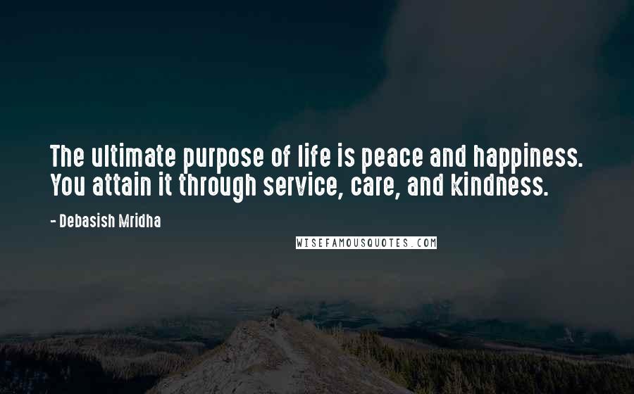 Debasish Mridha Quotes: The ultimate purpose of life is peace and happiness. You attain it through service, care, and kindness.