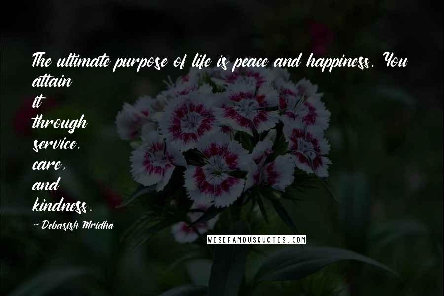 Debasish Mridha Quotes: The ultimate purpose of life is peace and happiness. You attain it through service, care, and kindness.