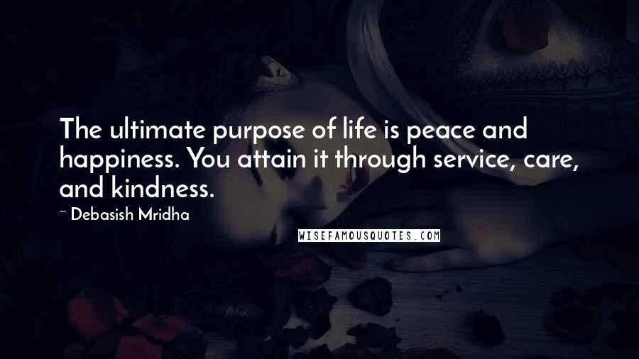 Debasish Mridha Quotes: The ultimate purpose of life is peace and happiness. You attain it through service, care, and kindness.