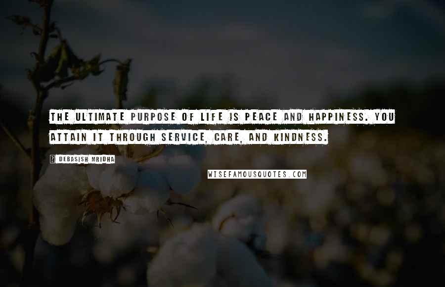 Debasish Mridha Quotes: The ultimate purpose of life is peace and happiness. You attain it through service, care, and kindness.