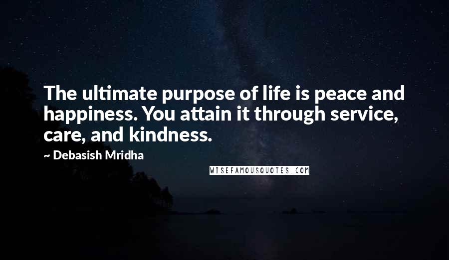 Debasish Mridha Quotes: The ultimate purpose of life is peace and happiness. You attain it through service, care, and kindness.