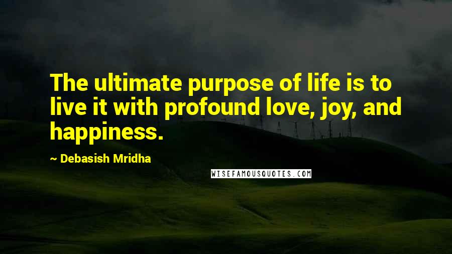 Debasish Mridha Quotes: The ultimate purpose of life is to live it with profound love, joy, and happiness.