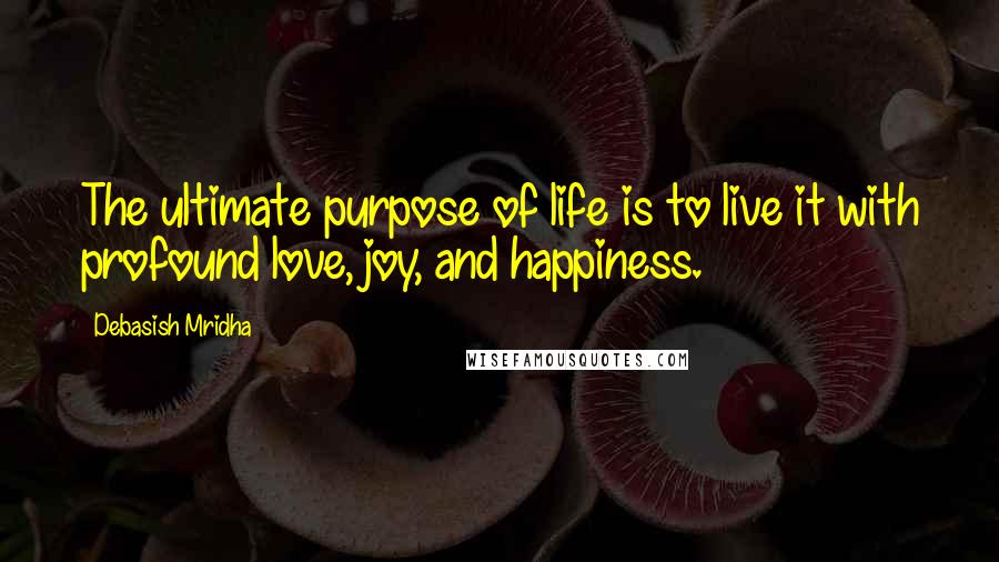 Debasish Mridha Quotes: The ultimate purpose of life is to live it with profound love, joy, and happiness.