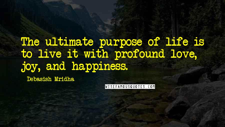 Debasish Mridha Quotes: The ultimate purpose of life is to live it with profound love, joy, and happiness.