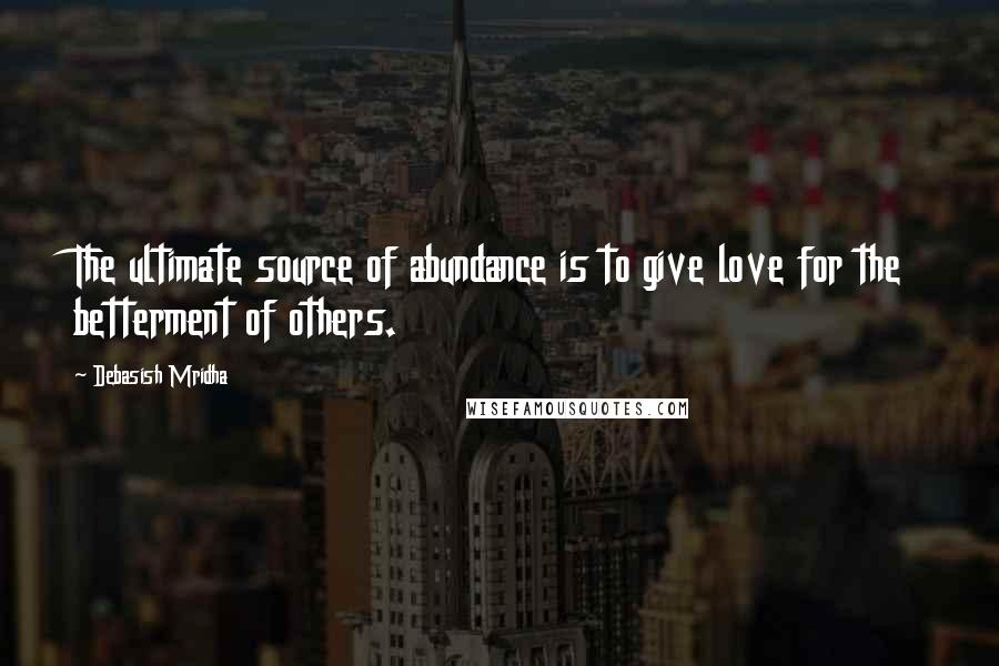 Debasish Mridha Quotes: The ultimate source of abundance is to give love for the betterment of others.