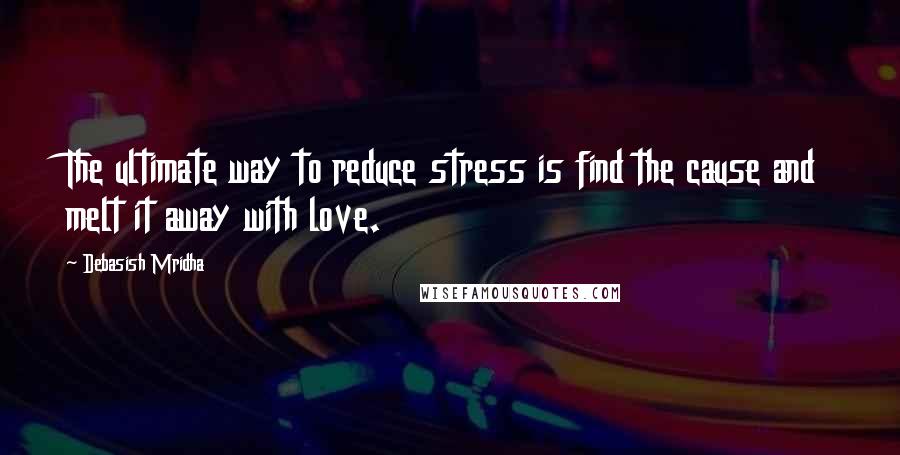 Debasish Mridha Quotes: The ultimate way to reduce stress is find the cause and melt it away with love.