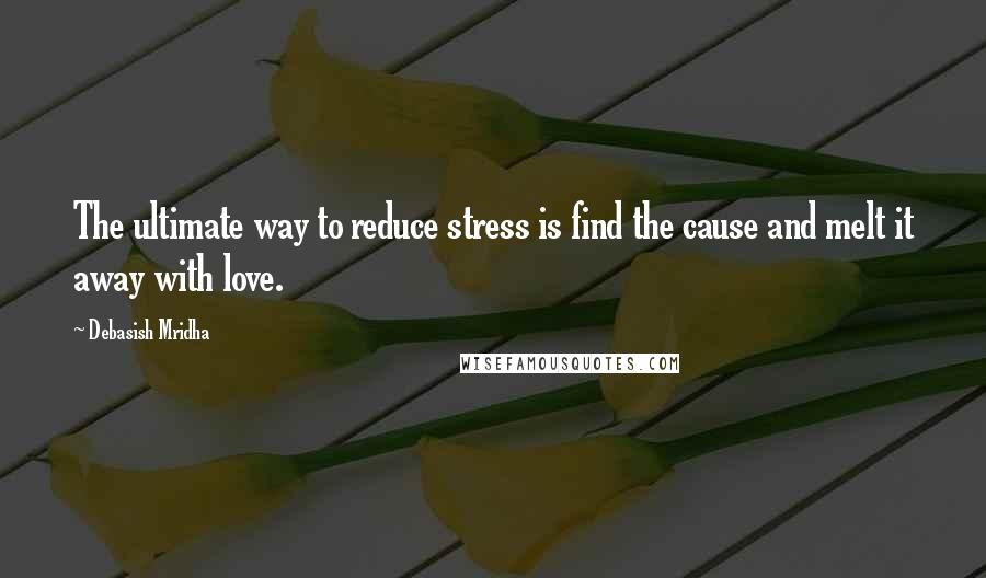 Debasish Mridha Quotes: The ultimate way to reduce stress is find the cause and melt it away with love.