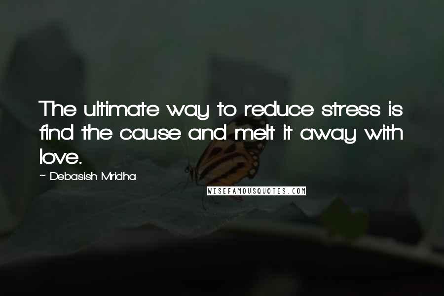 Debasish Mridha Quotes: The ultimate way to reduce stress is find the cause and melt it away with love.