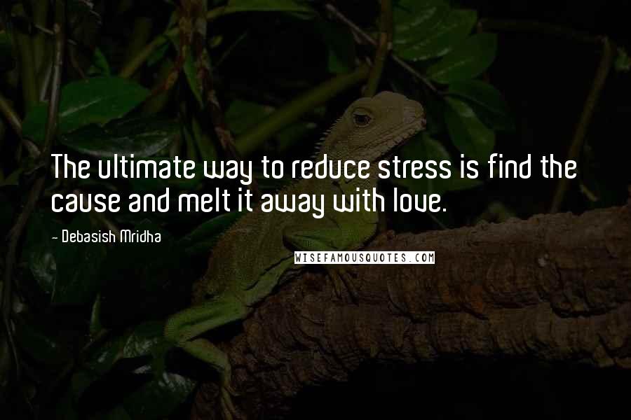 Debasish Mridha Quotes: The ultimate way to reduce stress is find the cause and melt it away with love.