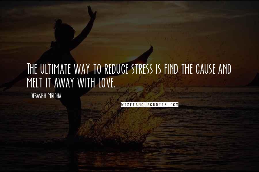 Debasish Mridha Quotes: The ultimate way to reduce stress is find the cause and melt it away with love.