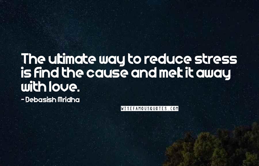 Debasish Mridha Quotes: The ultimate way to reduce stress is find the cause and melt it away with love.