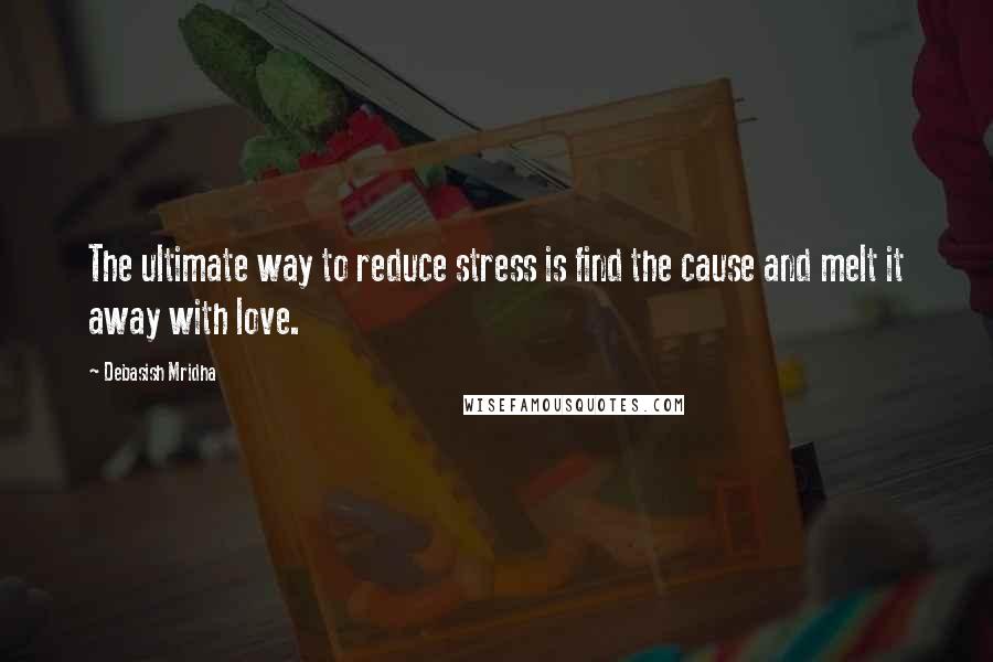 Debasish Mridha Quotes: The ultimate way to reduce stress is find the cause and melt it away with love.