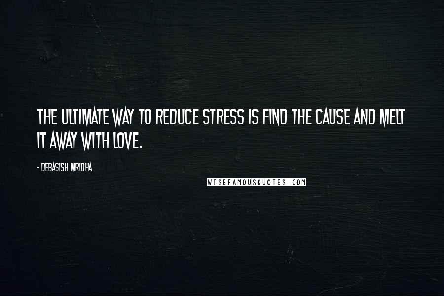 Debasish Mridha Quotes: The ultimate way to reduce stress is find the cause and melt it away with love.