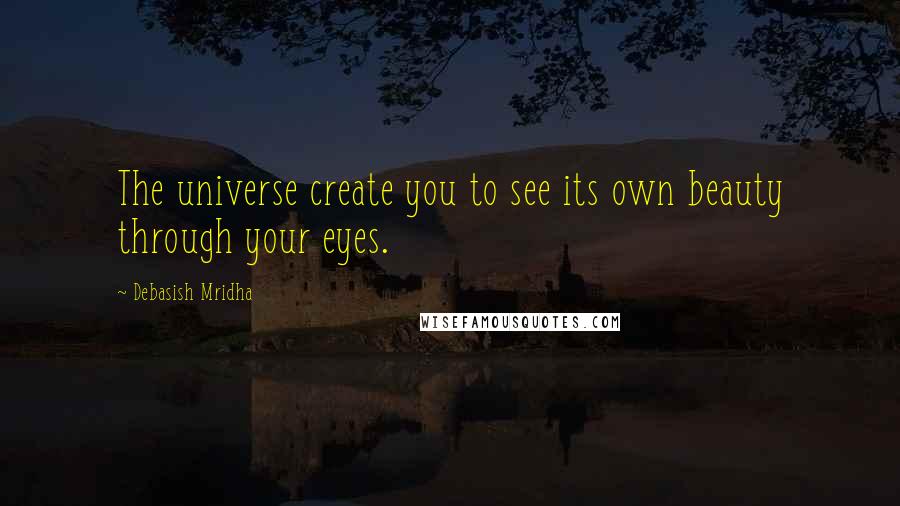 Debasish Mridha Quotes: The universe create you to see its own beauty through your eyes.