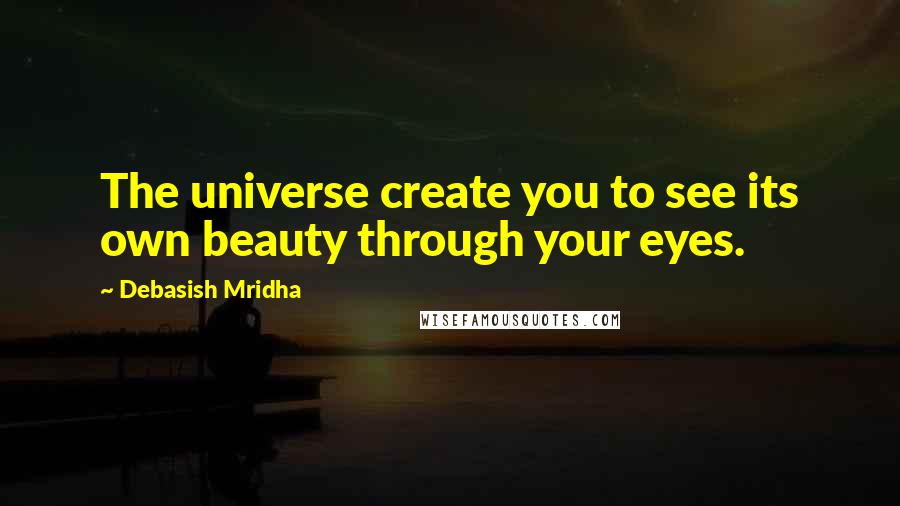 Debasish Mridha Quotes: The universe create you to see its own beauty through your eyes.