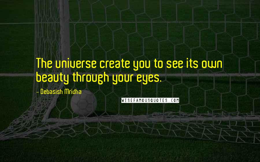 Debasish Mridha Quotes: The universe create you to see its own beauty through your eyes.