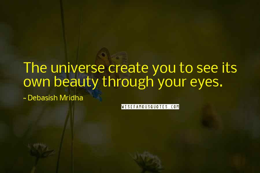 Debasish Mridha Quotes: The universe create you to see its own beauty through your eyes.