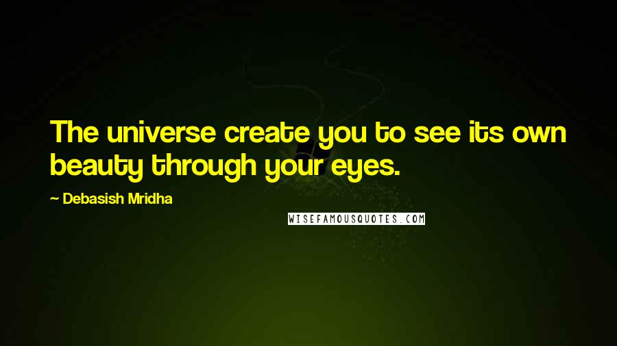 Debasish Mridha Quotes: The universe create you to see its own beauty through your eyes.