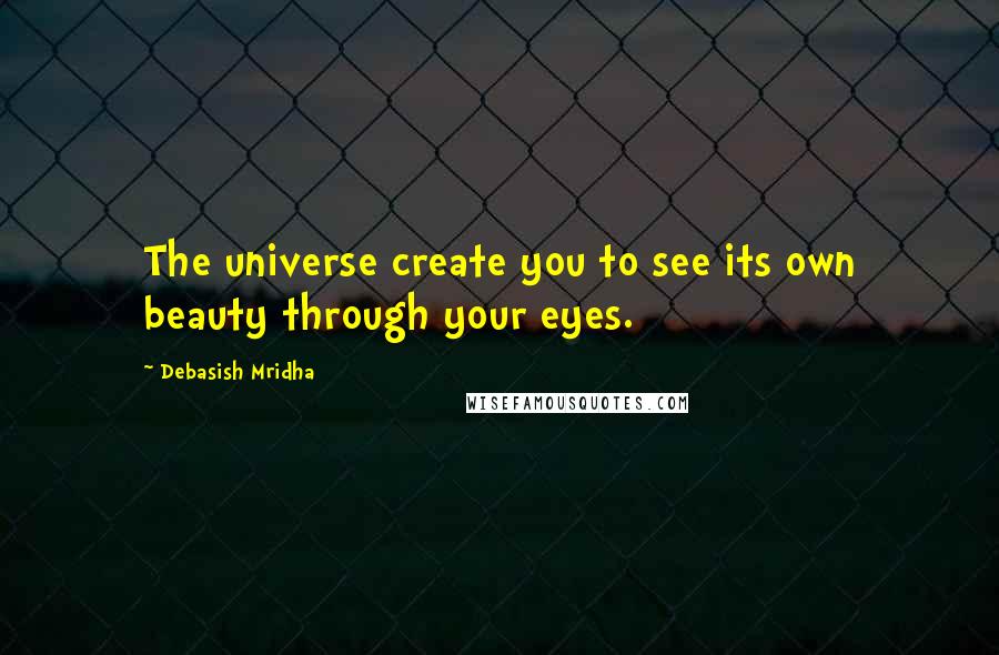 Debasish Mridha Quotes: The universe create you to see its own beauty through your eyes.