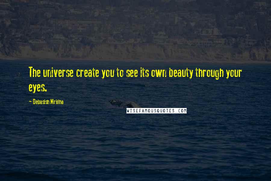 Debasish Mridha Quotes: The universe create you to see its own beauty through your eyes.