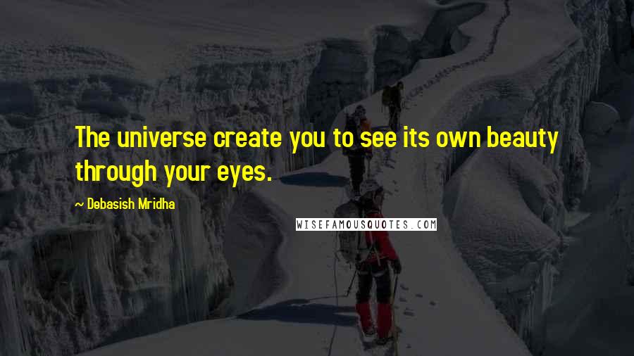 Debasish Mridha Quotes: The universe create you to see its own beauty through your eyes.