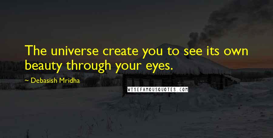 Debasish Mridha Quotes: The universe create you to see its own beauty through your eyes.