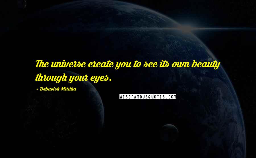 Debasish Mridha Quotes: The universe create you to see its own beauty through your eyes.