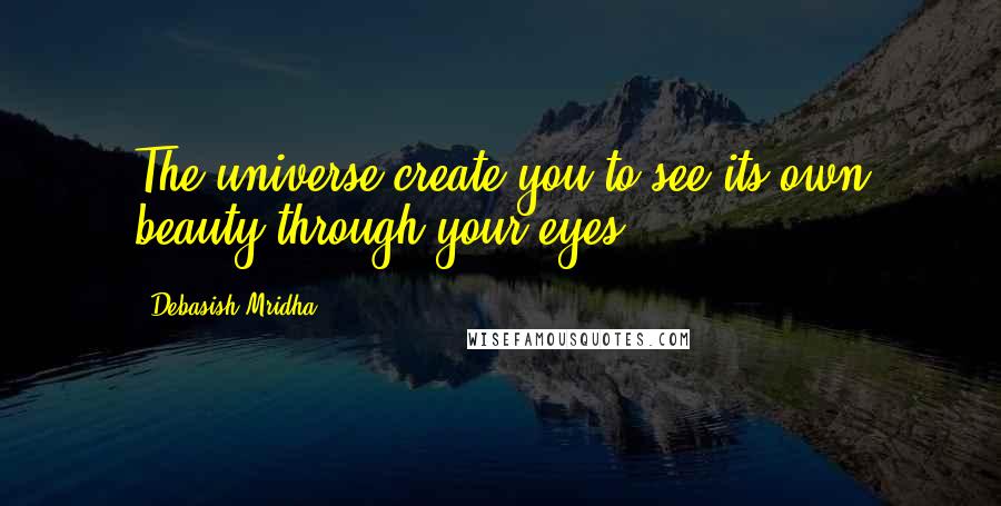 Debasish Mridha Quotes: The universe create you to see its own beauty through your eyes.