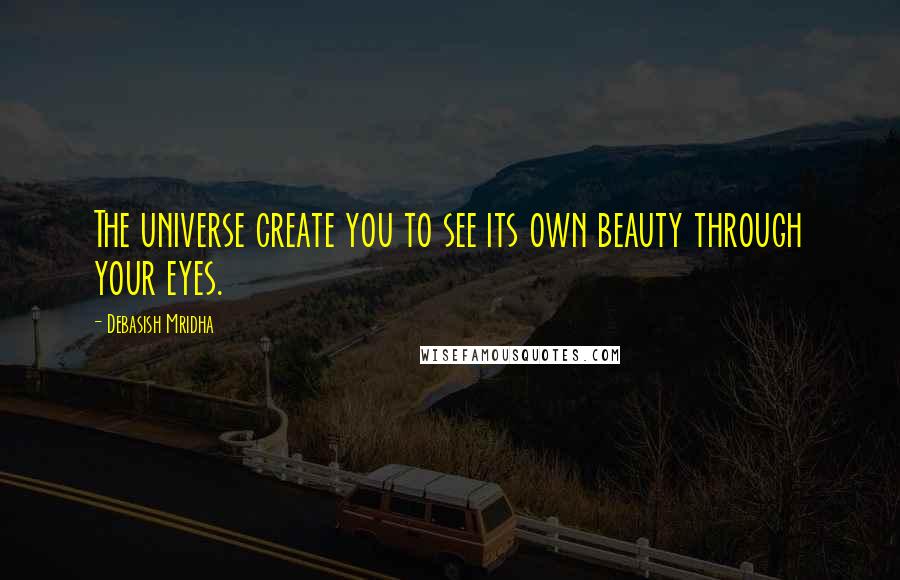 Debasish Mridha Quotes: The universe create you to see its own beauty through your eyes.