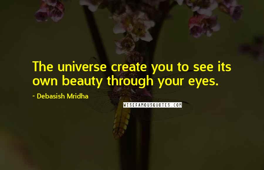 Debasish Mridha Quotes: The universe create you to see its own beauty through your eyes.