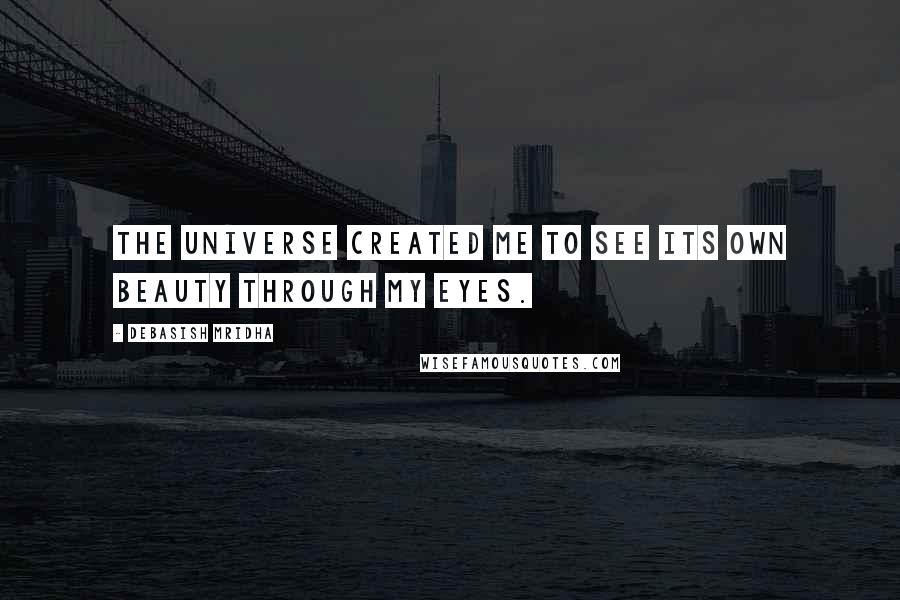 Debasish Mridha Quotes: The universe created me to see its own beauty through my eyes.